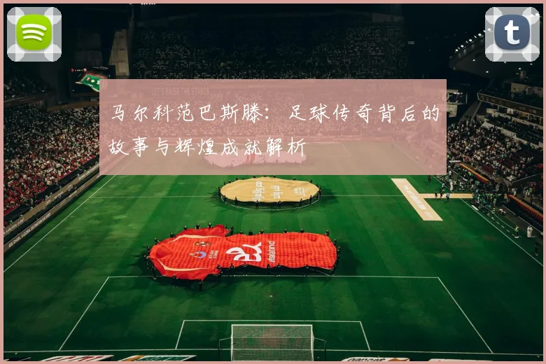 马尔科范巴斯滕：足球传奇背后的故事与辉煌成就解析