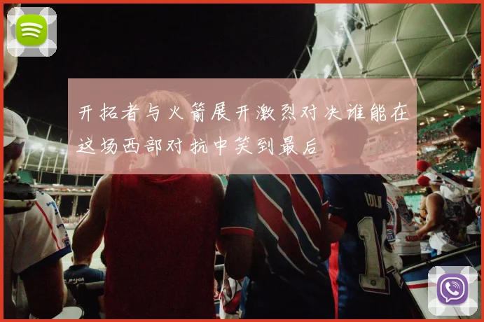 开拓者与火箭展开激烈对决谁能在这场西部对抗中笑到最后