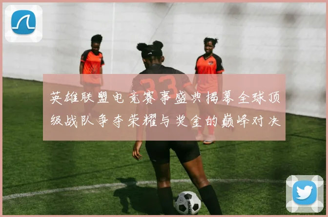 英雄联盟电竞赛事盛典揭幕全球顶级战队争夺荣耀与奖金的巅峰对决