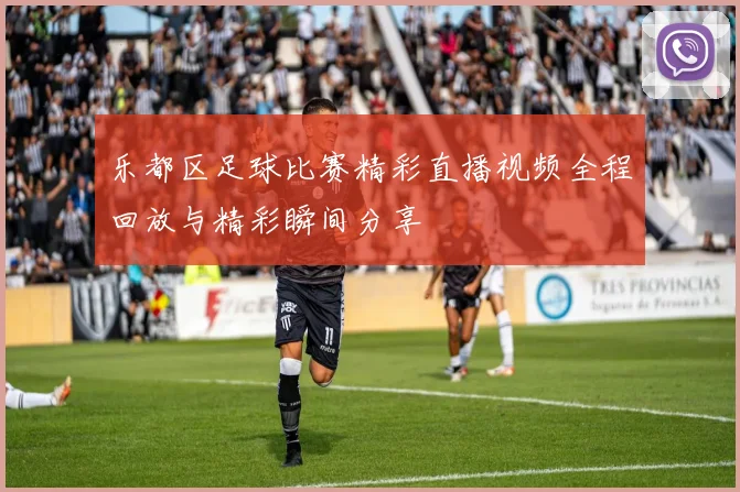 乐都区足球比赛精彩直播视频全程回放与精彩瞬间分享