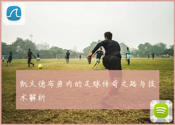 凯文德布劳内的足球传奇之路与技术解析