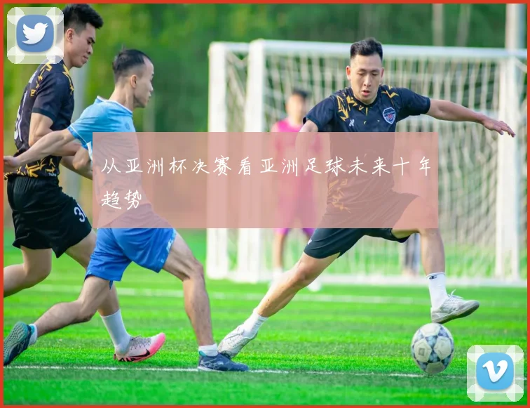 从亚洲杯决赛看亚洲足球未来十年趋势
