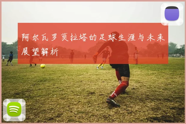 阿尔瓦罗莫拉塔的足球生涯与未来展望解析