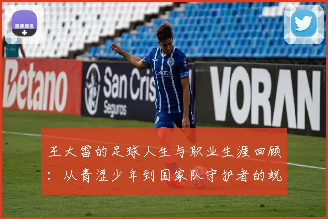 王大雷的足球人生与职业生涯回顾：从青涩少年到国家队守护者的蜕变之路