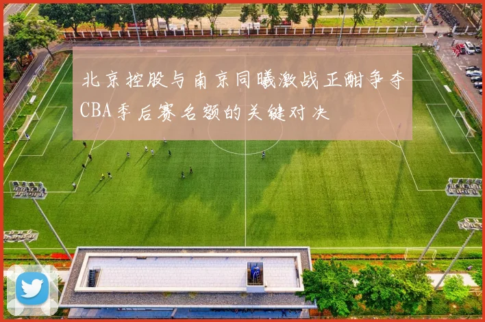 北京控股与南京同曦激战正酣争夺CBA季后赛名额的关键对决