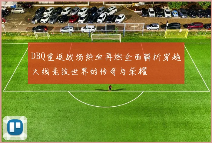 DBQ重返战场热血再燃全面解析穿越火线竞技世界的传奇与荣耀