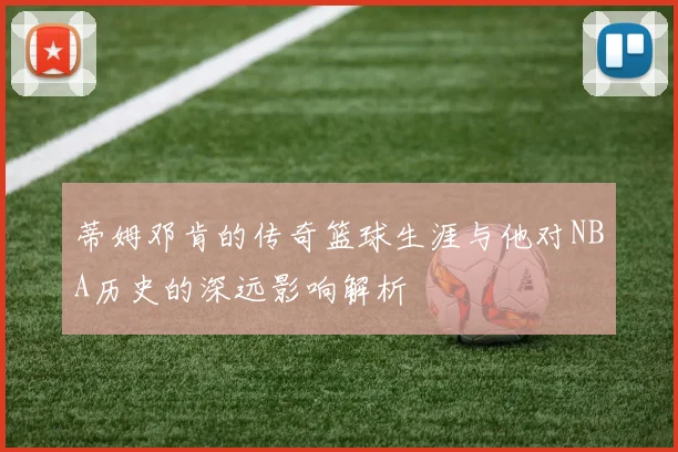 蒂姆邓肯的传奇篮球生涯与他对NBA历史的深远影响解析