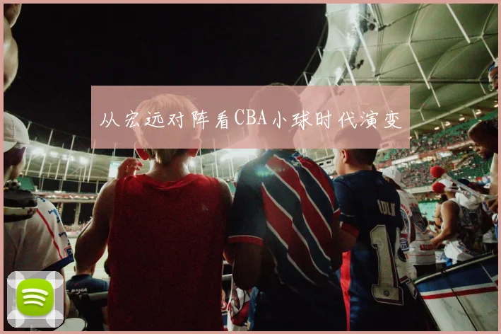 从宏远对阵看CBA小球时代演变