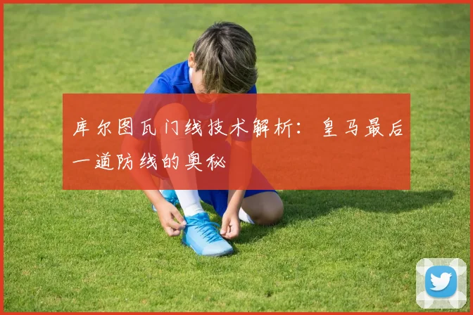 库尔图瓦门线技术解析：皇马最后一道防线的奥秘