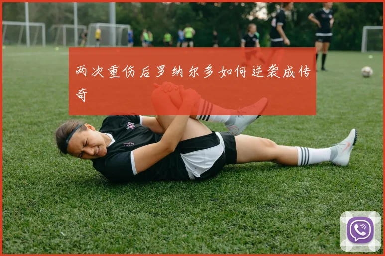 两次重伤后罗纳尔多如何逆袭成传奇