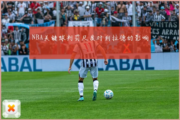 NBA关键球判罚尺度对利拉德的影响