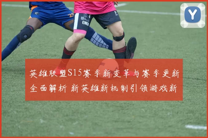 英雄联盟S15赛季新变革与赛季更新全面解析 新英雄新机制引领游戏新潮流