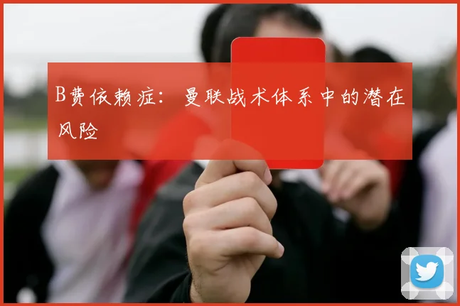 B费依赖症：曼联战术体系中的潜在风险
