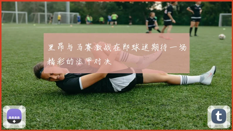 里昂与马赛激战在即球迷期待一场精彩的法甲对决