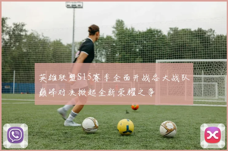 英雄联盟S15赛季全面开战各大战队巅峰对决掀起全新荣耀之争