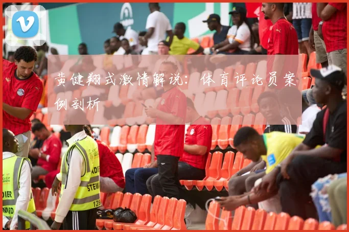 黄健翔式激情解说：体育评论员案例剖析
