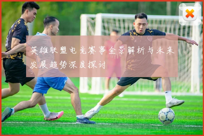 英雄联盟电竞赛事全景解析与未来发展趋势深度探讨